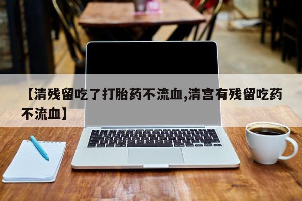 米非司酮片在线购微信【清残留吃了打胎药不流血,清宫有残留吃药不流血】