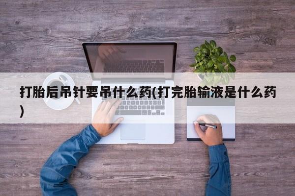米非司酮片在线购微信打胎后吊针要吊什么药(打完胎输液是什么药)