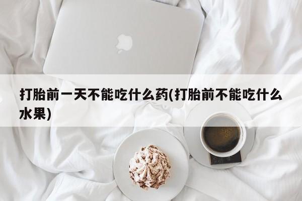 米非司酮片在线购微信打胎前一天不能吃什么药(打胎前不能吃什么水果)