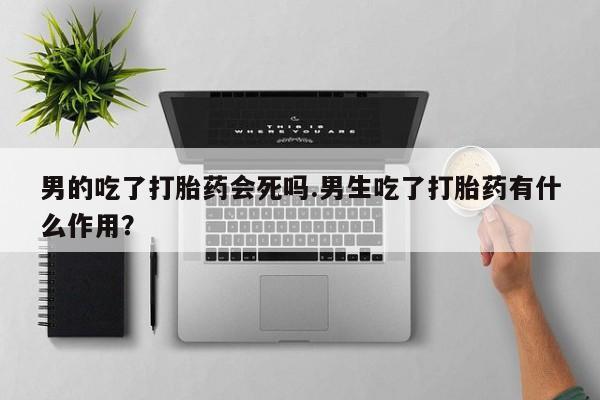 米非司酮片在线购微信男的吃了打胎药会死吗.男生吃了打胎药有什么作用？