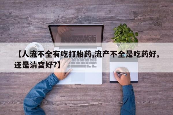 米非司酮片在线购微信【人流不全有吃打胎药,流产不全是吃药好,还是清宫好?】