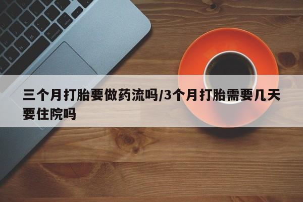米非司酮片在线购微信三个月打胎要做药流吗/3个月打胎需要几天要住院吗