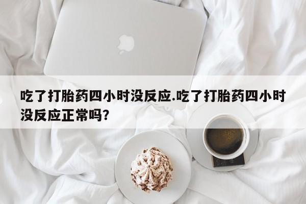 米非司酮片在线购微信吃了打胎药四小时没反应.吃了打胎药四小时没反应正常吗？