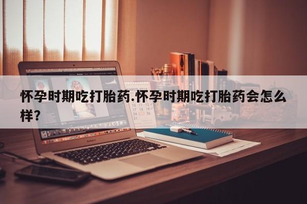 米非司酮片在线购微信怀孕时期吃打胎药.怀孕时期吃打胎药会怎么样？