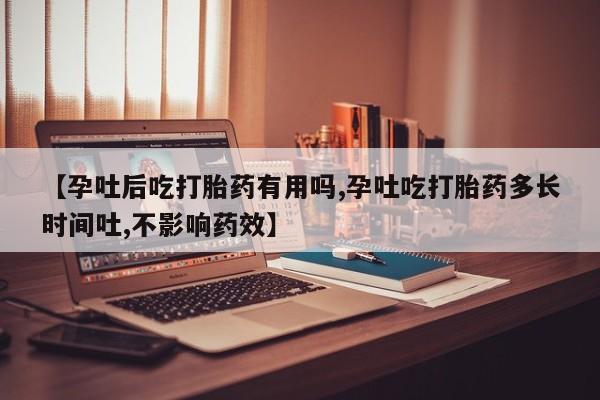 米非司酮片在线购微信【孕吐后吃打胎药有用吗,孕吐吃打胎药多长时间吐,不影响药效】