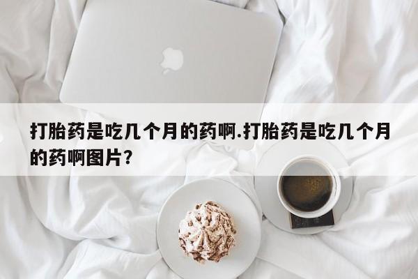 米非司酮片在线购微信打胎药是吃几个月的药啊.打胎药是吃几个月的药啊图片？
