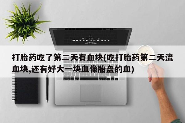 米非司酮片在线购微信打胎药吃了第二天有血块(吃打胎药第二天流血块,还有好大一块血像胎盘的血)