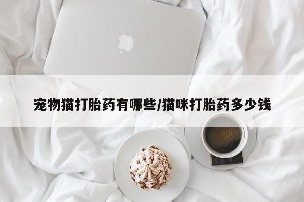 米非司酮片在线购微信宠物猫打胎药有哪些/猫咪打胎药多少钱