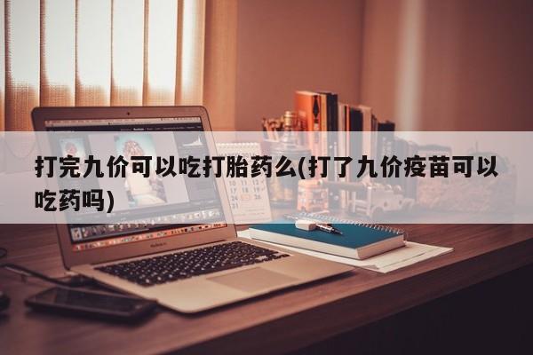 米非司酮片在线购微信打完九价可以吃打胎药么(打了九价疫苗可以吃药吗)