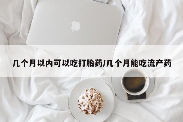 米非司酮片在线购微信几个月以内可以吃打胎药/几个月能吃流产药