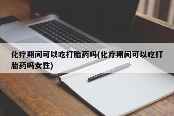 米非司酮片在线购微信化疗期间可以吃打胎药吗(化疗期间可以吃打胎药吗女性)