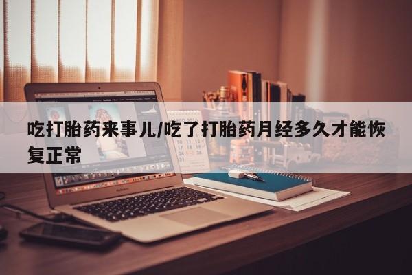 米非司酮片在线购微信吃打胎药来事儿/吃了打胎药月经多久才能恢复正常