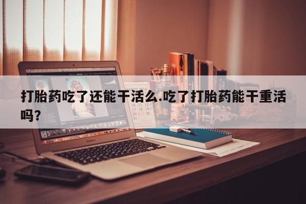 米非司酮片在线购微信打胎药吃了还能干活么.吃了打胎药能干重活吗？