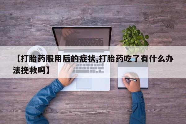 米非司酮片在线购微信【打胎药服用后的症状,打胎药吃了有什么办法挽救吗】