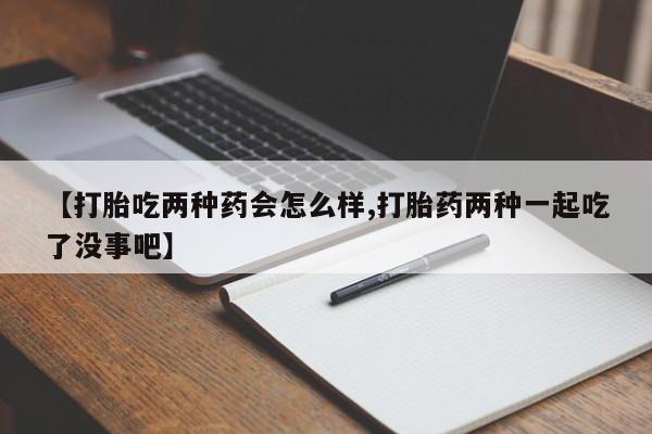 米非司酮片在线购微信【打胎吃两种药会怎么样,打胎药两种一起吃了没事吧】