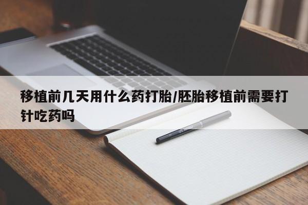 米非司酮片在线购微信移植前几天用什么药打胎/胚胎移植前需要打针吃药吗