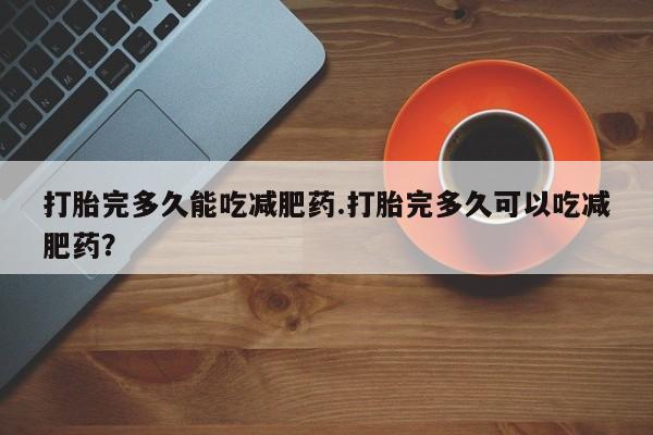 米非司酮片在线购微信打胎完多久能吃减肥药.打胎完多久可以吃减肥药？