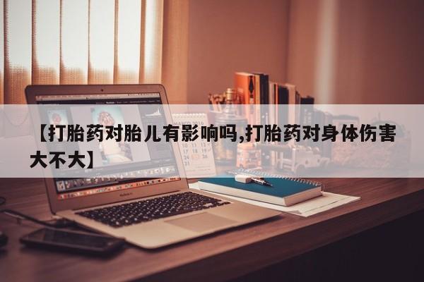 米非司酮片在线购微信【打胎药对胎儿有影响吗,打胎药对身体伤害大不大】