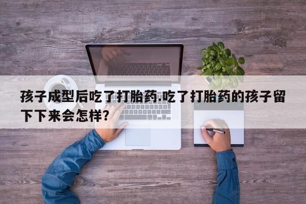 米非司酮片在线购微信孩子成型后吃了打胎药.吃了打胎药的孩子留下下来会怎样？