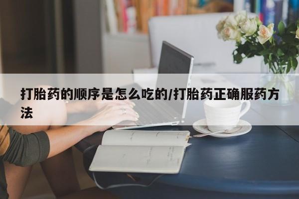 米非司酮片在线购微信打胎药的顺序是怎么吃的/打胎药正确服药方法