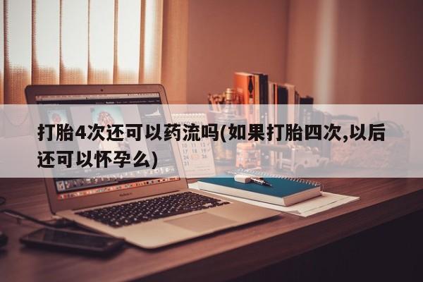 米非司酮片在线购微信打胎4次还可以药流吗(如果打胎四次,以后还可以怀孕么)