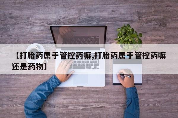 米非司酮片在线购微信【打胎药属于管控药嘛,打胎药属于管控药嘛还是药物】