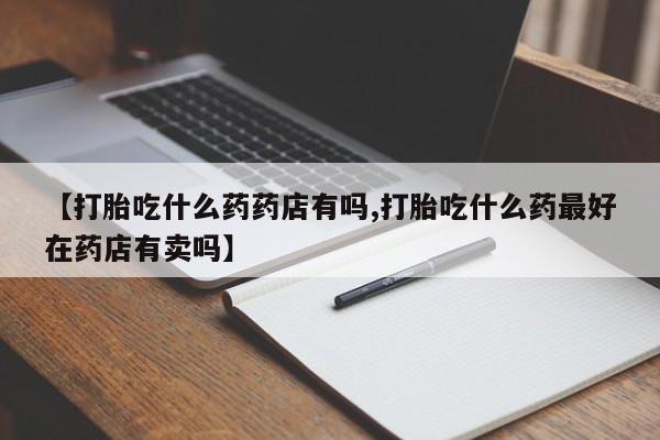 米非司酮片在线购微信【打胎吃什么药药店有吗,打胎吃什么药最好在药店有卖吗】