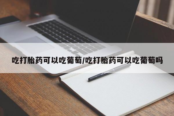 米非司酮片在线购微信吃打胎药可以吃葡萄/吃打胎药可以吃葡萄吗