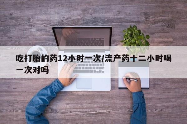 米非司酮片在线购微信吃打胎的药12小时一次/流产药十二小时喝一次对吗