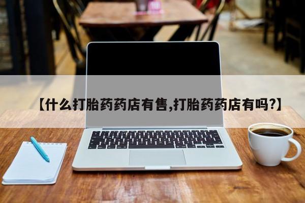 米非司酮片在线购微信【什么打胎药药店有售,打胎药药店有吗?】