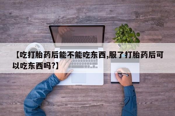 米非司酮片在线购微信【吃打胎药后能不能吃东西,服了打胎药后可以吃东西吗?】