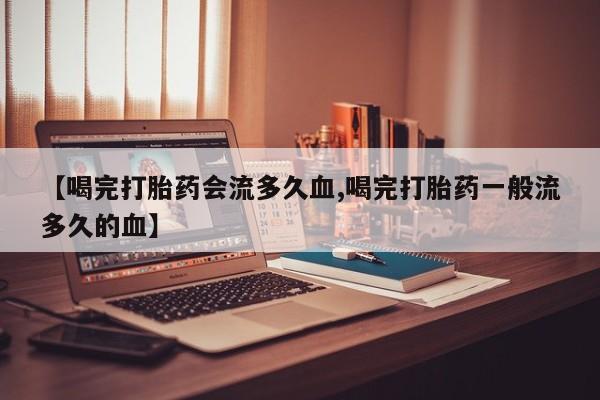 米非司酮片在线购微信【喝完打胎药会流多久血,喝完打胎药一般流多久的血】