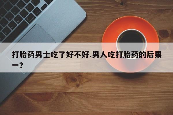 米非司酮片在线购微信打胎药男士吃了好不好.男人吃打胎药的后果一？