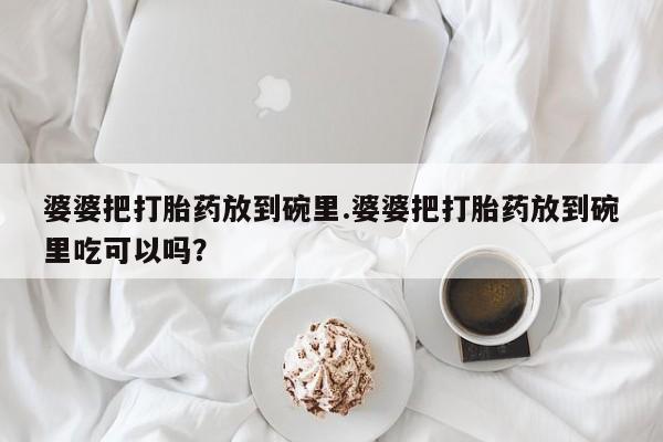 米非司酮片在线购微信婆婆把打胎药放到碗里.婆婆把打胎药放到碗里吃可以吗？