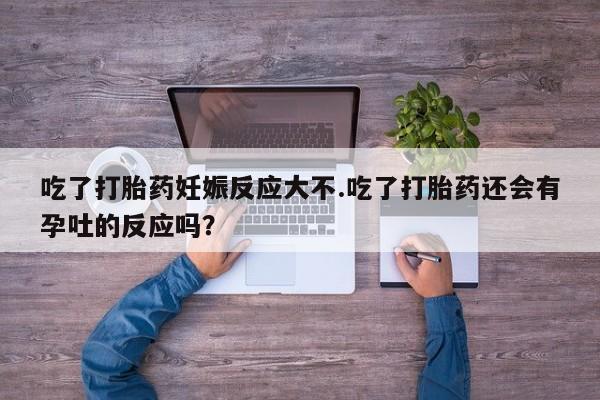米非司酮片在线购微信吃了打胎药妊娠反应大不.吃了打胎药还会有孕吐的反应吗？