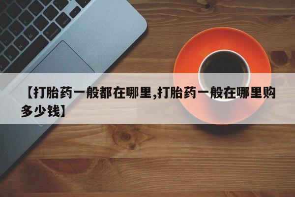 米非司酮片在线购微信【打胎药一般都在哪里,打胎药一般在哪里购多少钱】