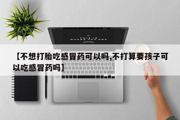 米非司酮片在线购微信【不想打胎吃感冒药可以吗,不打算要孩子可以吃感冒药吗】