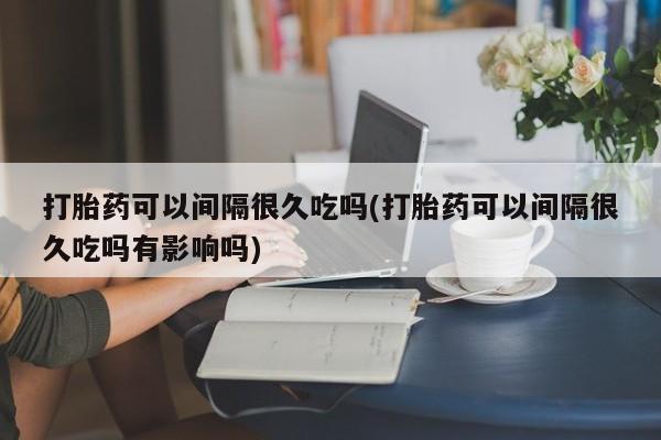 米非司酮片在线购微信打胎药可以间隔很久吃吗(打胎药可以间隔很久吃吗有影响吗)
