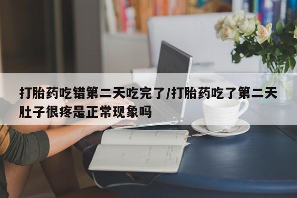 米非司酮片在线购微信打胎药吃错第二天吃完了/打胎药吃了第二天肚子很疼是正常现象吗