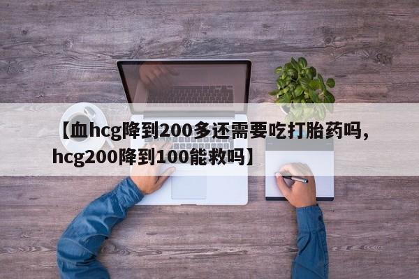 米非司酮片在线购微信【血hcg降到200多还需要吃打胎药吗,hcg200降到100能救吗】