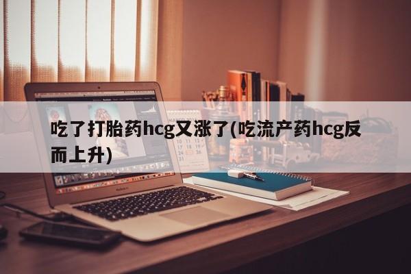 米非司酮片在线购微信吃了打胎药hcg又涨了(吃流产药hcg反而上升)