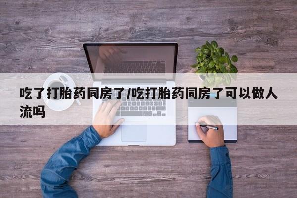 米非司酮片在线购微信吃了打胎药同房了/吃打胎药同房了可以做人流吗