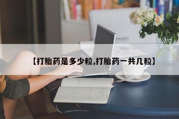 米非司酮片在线购微信【打胎药是多少粒,打胎药一共几粒】