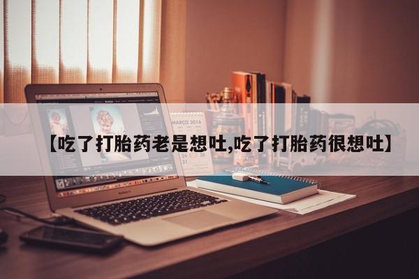 米非司酮片在线购微信【吃了打胎药老是想吐,吃了打胎药很想吐】