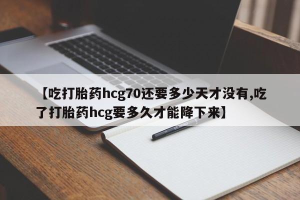 米非司酮片在线购微信【吃打胎药hcg70还要多少天才没有,吃了打胎药hcg要多久才能降下来】