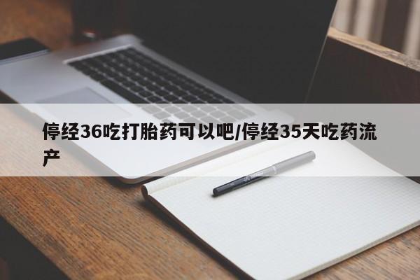 米非司酮片在线购微信停经36吃打胎药可以吧/停经35天吃药流产