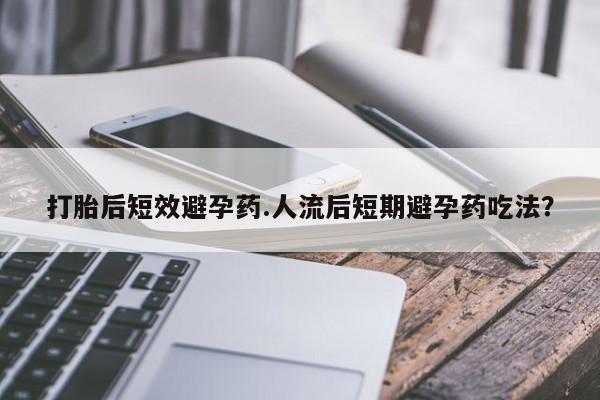 米非司酮片在线购微信打胎后短效避孕药.人流后短期避孕药吃法？