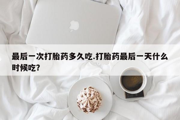 米非司酮片在线购微信最后一次打胎药多久吃.打胎药最后一天什么时候吃？