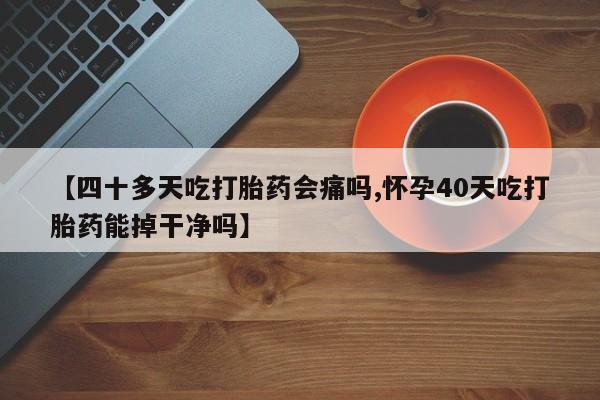 米非司酮片在线购微信【四十多天吃打胎药会痛吗,怀孕40天吃打胎药能掉干净吗】