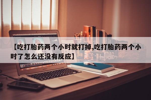 米非司酮片在线购微信【吃打胎药两个小时就打掉,吃打胎药两个小时了怎么还没有反应】